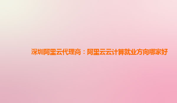 深圳阿里云代理商：阿里云云计算就业方向哪家好
