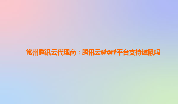 常州腾讯云代理商：腾讯云start平台支持键鼠吗