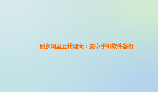 新乡阿里云代理商：安卓手机软件备份