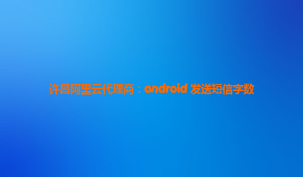 许昌阿里云代理商：android 发送短信字数