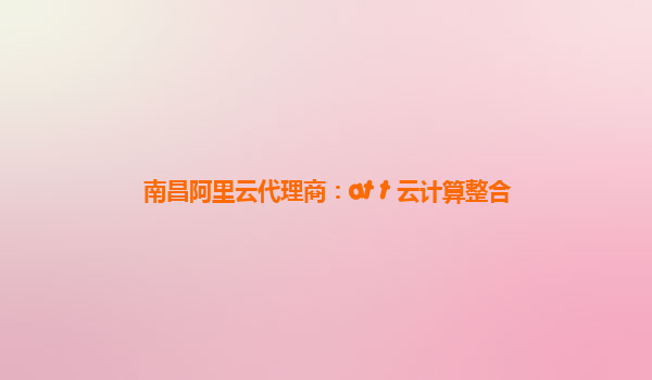 南昌阿里云代理商：at t 云计算整合
