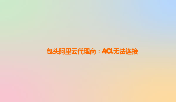 包头阿里云代理商：ACL无法连接