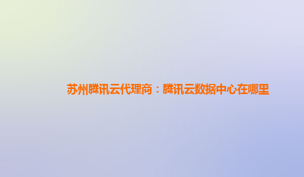 苏州腾讯云代理商：腾讯云数据中心在哪里