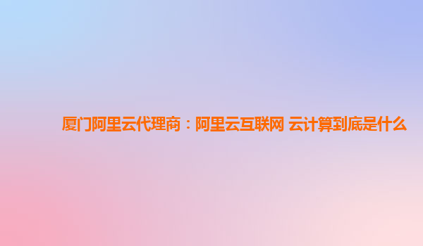 厦门阿里云代理商：阿里云互联网 云计算到底是什么