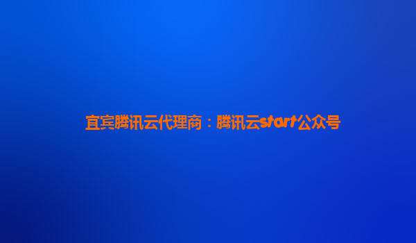 宜宾腾讯云代理商：腾讯云start公众号