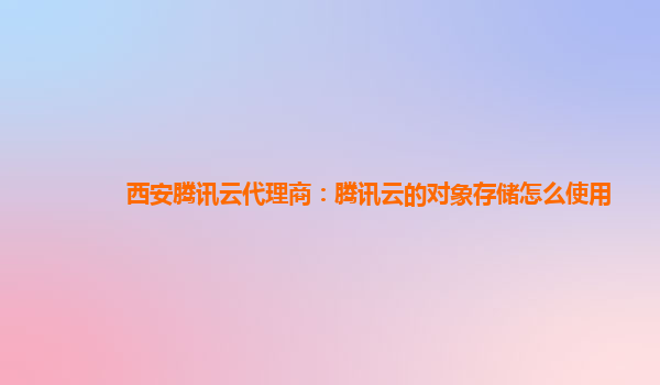 西安腾讯云代理商：腾讯云的对象存储怎么使用