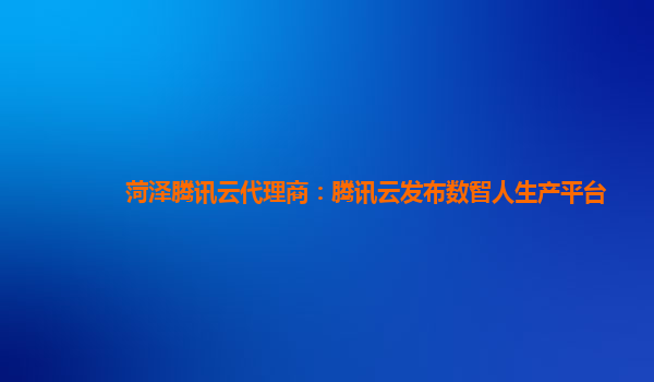 菏泽腾讯云代理商：腾讯云发布数智人生产平台