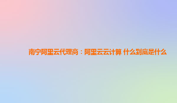 南宁阿里云代理商：阿里云云计算 什么到底是什么