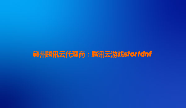 赣州腾讯云代理商：腾讯云游戏startdnf
