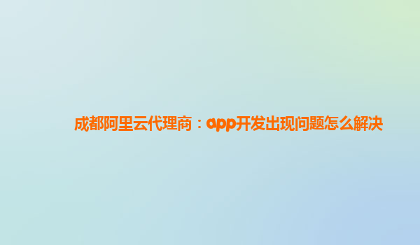 成都阿里云代理商：app开发出现问题怎么解决