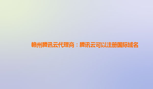 赣州腾讯云代理商：腾讯云可以注册国际域名