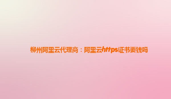 柳州阿里云代理商：阿里云https证书要钱吗