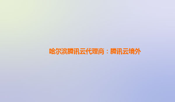 哈尔滨腾讯云代理商：腾讯云境外