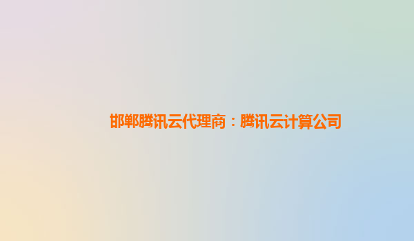 邯郸腾讯云代理商：腾讯云计算公司