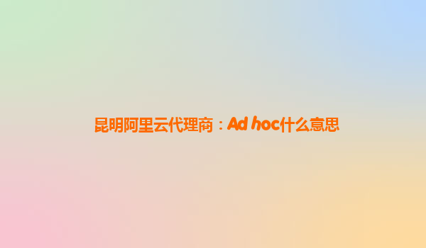 昆明阿里云代理商：Ad hoc什么意思