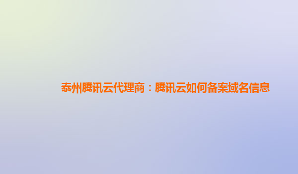 泰州腾讯云代理商：腾讯云如何备案域名信息