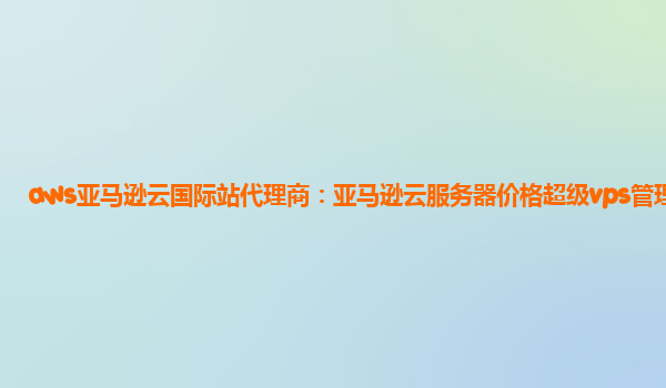 aws亚马逊云国际站代理商：亚马逊云服务器价格超级vps管理器