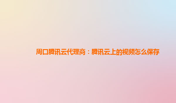 周口腾讯云代理商：腾讯云上的视频怎么保存