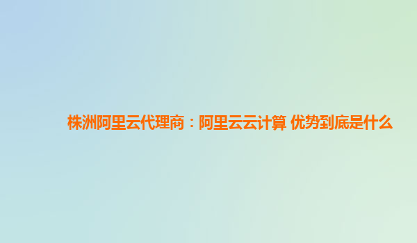 株洲阿里云代理商：阿里云云计算 优势到底是什么