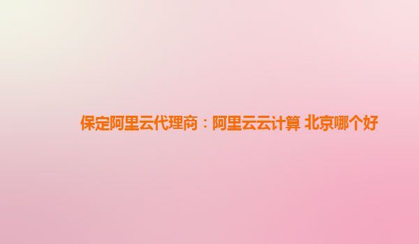 保定阿里云代理商：阿里云云计算 北京哪个好
