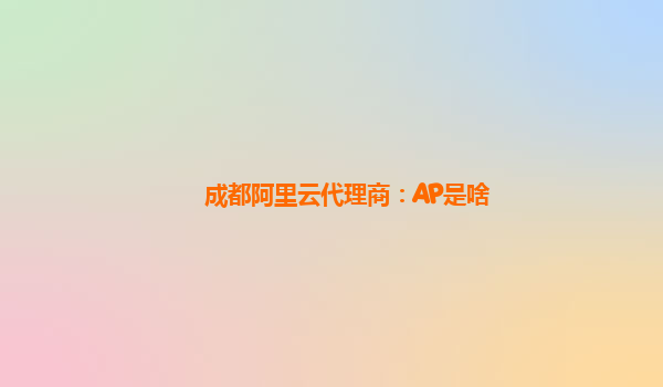 成都阿里云代理商：AP是啥