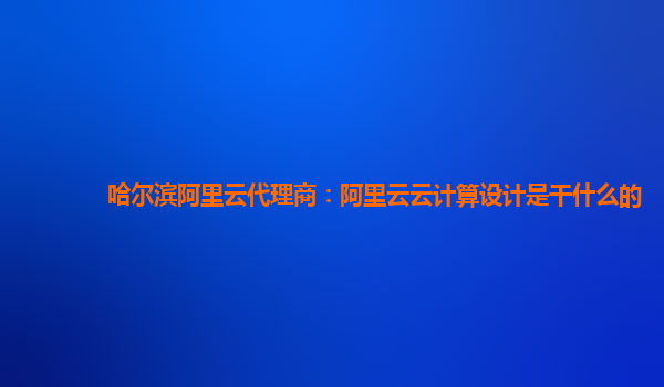 哈尔滨阿里云代理商：阿里云云计算设计是干什么的