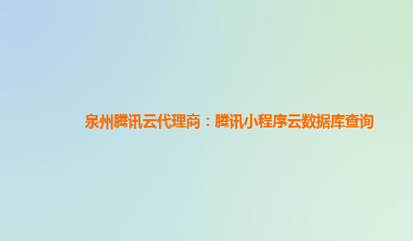 泉州腾讯云代理商：腾讯小程序云数据库查询