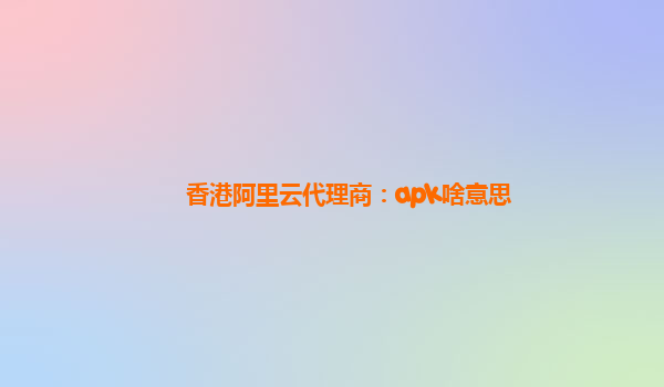 香港阿里云代理商：apk啥意思