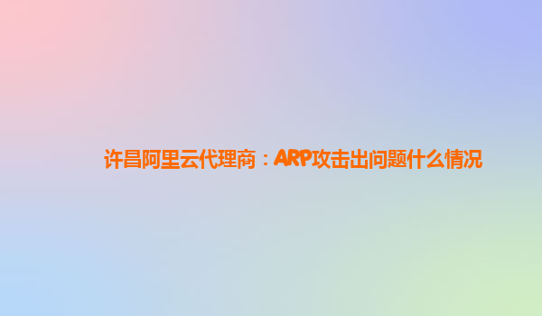 许昌阿里云代理商：ARP攻击出问题什么情况
