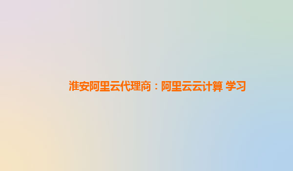 淮安阿里云代理商：阿里云云计算 学习