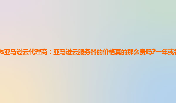 福州aws亚马逊云代理商：亚马逊云服务器的价格真的那么贵吗?一年或者半年要花多少钱?