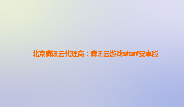 北京腾讯云代理商：腾讯云游戏start安卓版