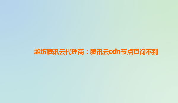 潍坊腾讯云代理商：腾讯云cdn节点查询不到
