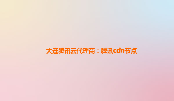 大连腾讯云代理商：腾讯cdn节点
