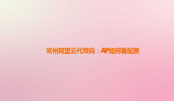常州阿里云代理商：AP如何看配置