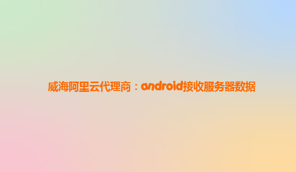 威海阿里云代理商：android接收服务器数据