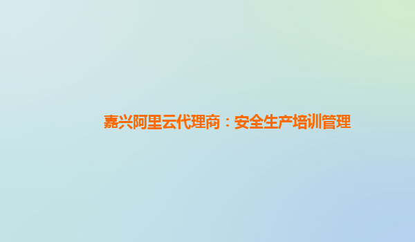 嘉兴阿里云代理商：安全生产培训管理