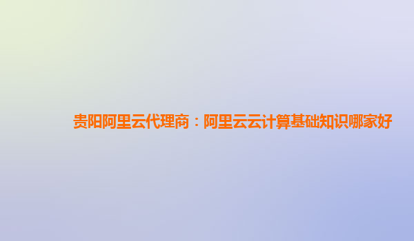 贵阳阿里云代理商：阿里云云计算基础知识哪家好