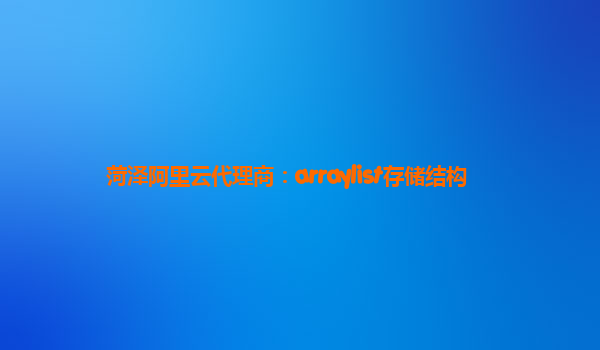 菏泽阿里云代理商：arraylist存储结构
