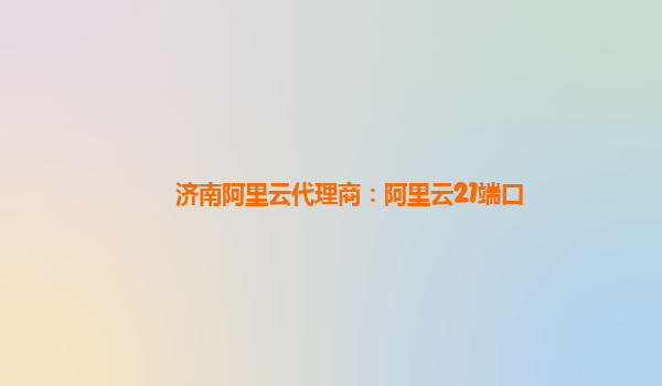 济南阿里云代理商：阿里云21端口