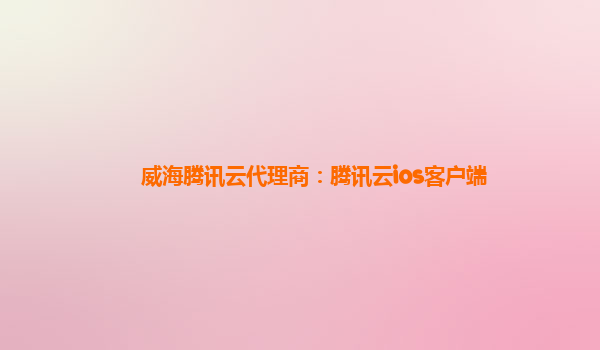 威海腾讯云代理商：腾讯云ios客户端