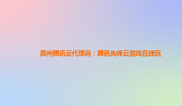滁州腾讯云代理商：腾讯先锋云游戏在线玩