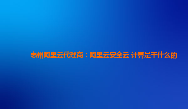 惠州阿里云代理商：阿里云安全云 计算是干什么的