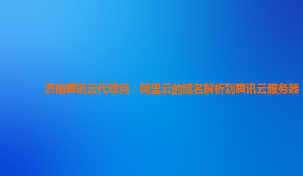 济南腾讯云代理商：阿里云的域名解析到腾讯云服务器
