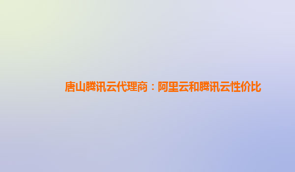 唐山腾讯云代理商：阿里云和腾讯云性价比