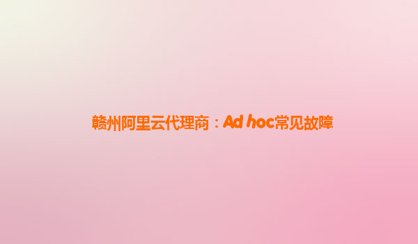 赣州阿里云代理商：Ad hoc常见故障