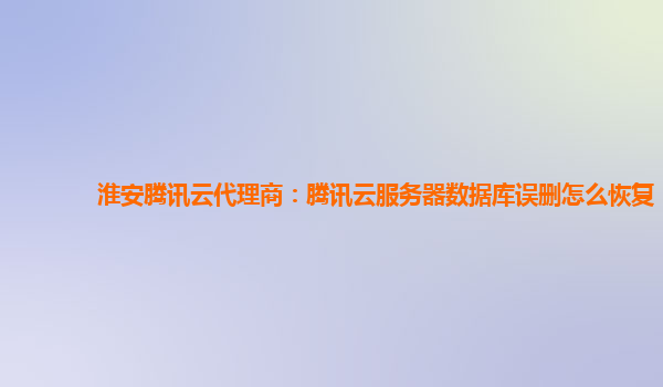 淮安腾讯云代理商：腾讯云服务器数据库误删怎么恢复