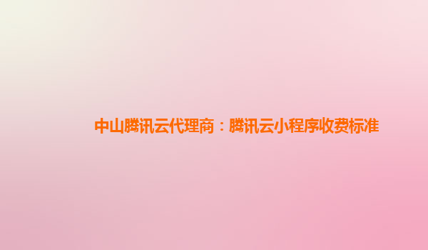 中山腾讯云代理商：腾讯云小程序收费标准