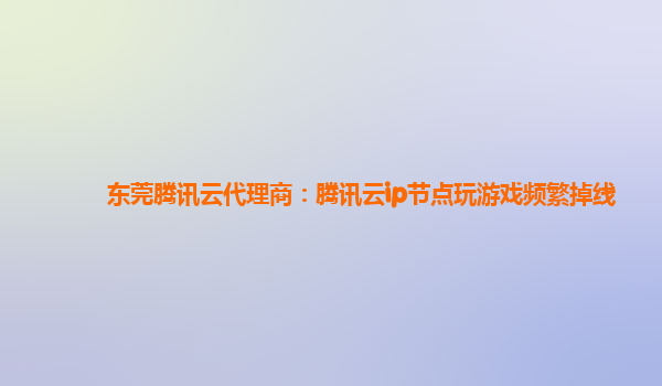 东莞腾讯云代理商：腾讯云ip节点玩游戏频繁掉线
