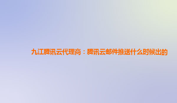 九江腾讯云代理商：腾讯云邮件推送什么时候出的